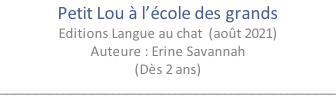 Petit Lou à l’école des grands Editions Langue au chat  (août 2021) Auteure : Erine Savannah (Dès 2 ans) ________________________________________________