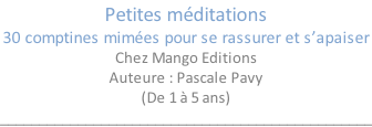 Petites méditations 30 comptines mimées pour se rassurer et s’apaiser Chez Mango Editions Auteure : Pascale Pavy (De 1 à 5 ans) ________________________________________________