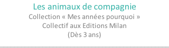 Les animaux de compagnie Collection « Mes années pourquoi » Collectif aux Editions Milan (Dès 3 ans) ________________________________________________